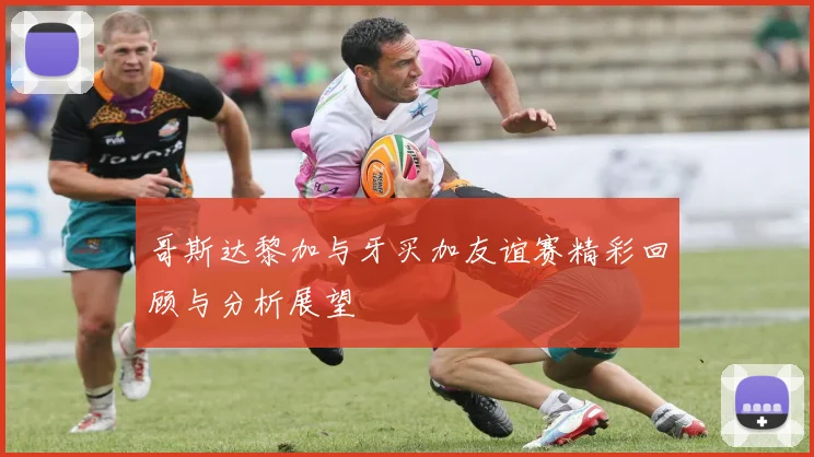 哥斯达黎加与牙买加友谊赛精彩回顾与分析展望