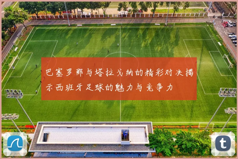 巴塞罗那与塔拉戈纳的精彩对决揭示西班牙足球的魅力与竞争力