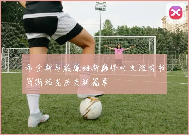 希金斯与威廉姆斯巅峰对决谁将书写斯诺克历史新篇章