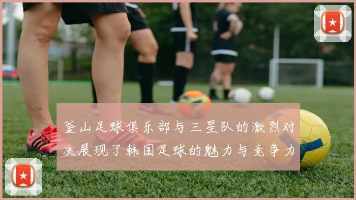 釜山足球俱乐部与三星队的激烈对决展现了韩国足球的魅力与竞争力