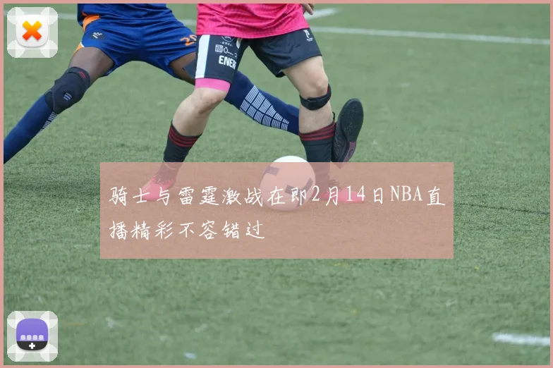 骑士与雷霆激战在即2月14日NBA直播精彩不容错过