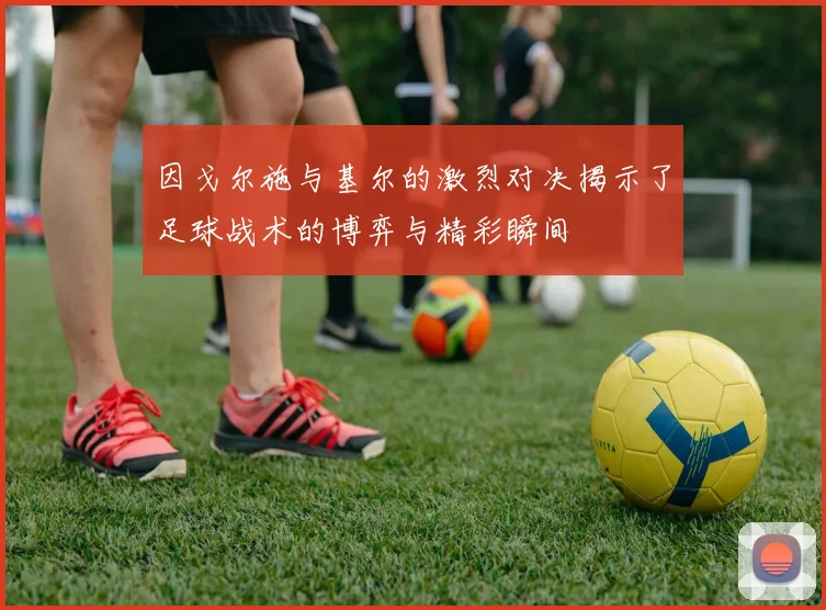 因戈尔施与基尔的激烈对决揭示了足球战术的博弈与精彩瞬间