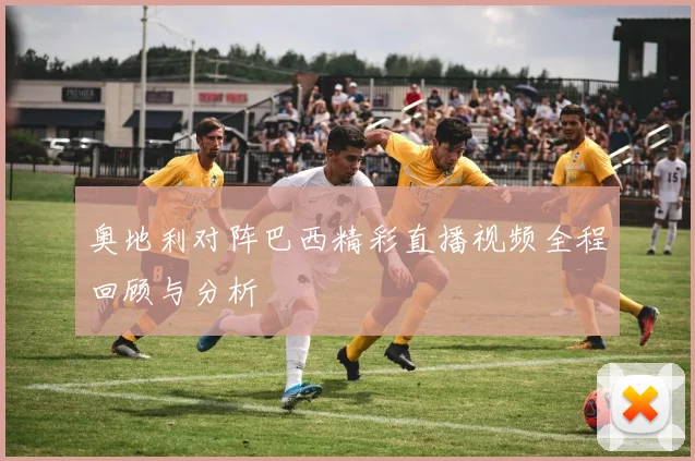 奥地利对阵巴西精彩直播视频全程回顾与分析