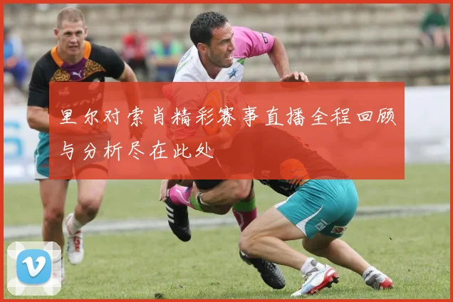 里尔对索肖精彩赛事直播全程回顾与分析尽在此处