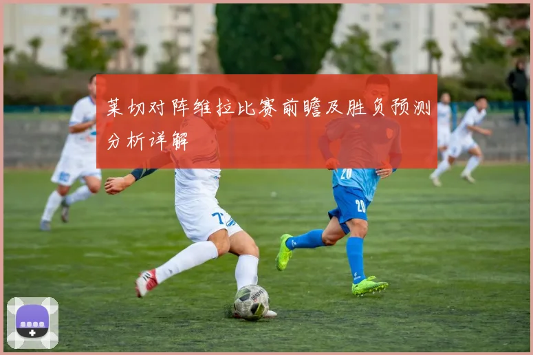 莱切对阵维拉比赛前瞻及胜负预测分析详解
