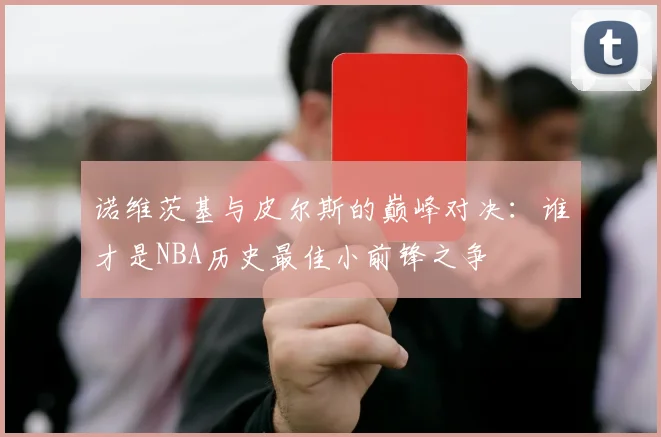 诺维茨基与皮尔斯的巅峰对决：谁才是NBA历史最佳小前锋之争