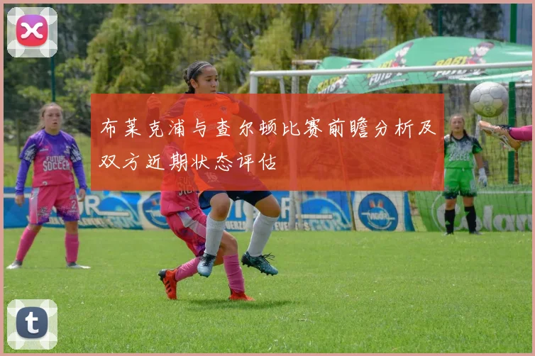 布莱克浦与查尔顿比赛前瞻分析及双方近期状态评估