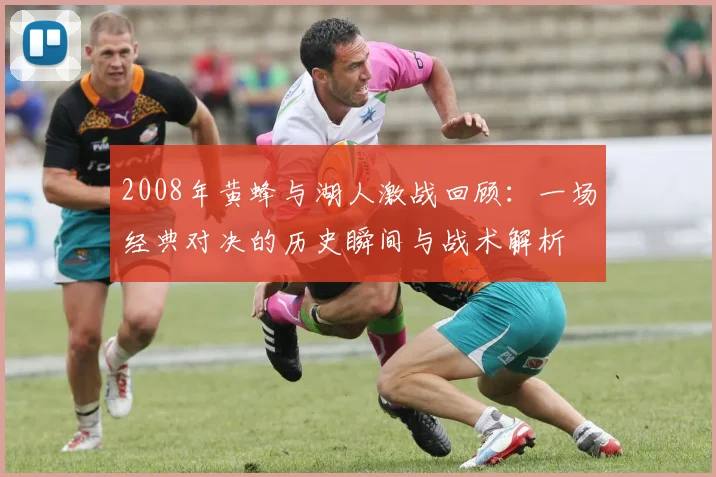 2008年黄蜂与湖人激战回顾：一场经典对决的历史瞬间与战术解析