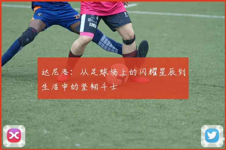 达尼洛：从足球场上的闪耀星辰到生活中的坚韧斗士