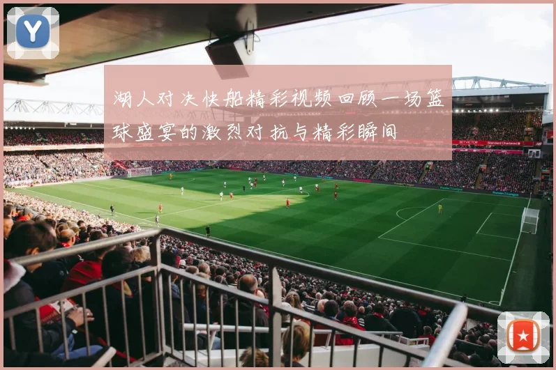 湖人对决快船精彩视频回顾一场篮球盛宴的激烈对抗与精彩瞬间