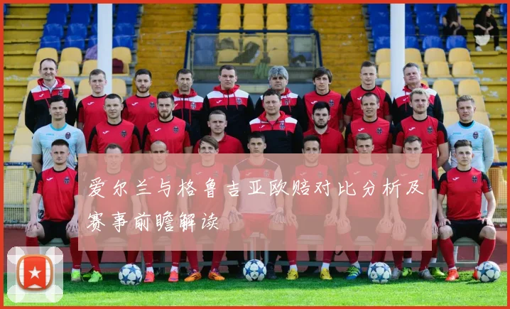 爱尔兰与格鲁吉亚欧赔对比分析及赛事前瞻解读