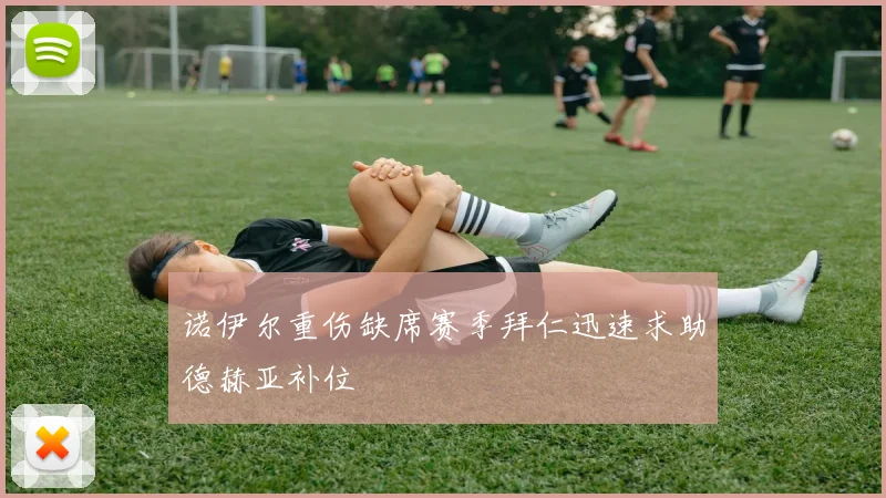 诺伊尔重伤缺席赛季拜仁迅速求助德赫亚补位