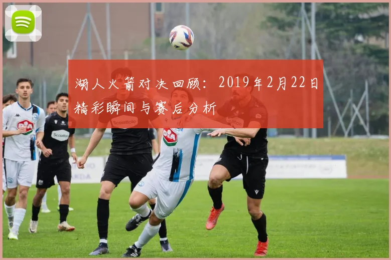 湖人火箭对决回顾：2019年2月22日精彩瞬间与赛后分析
