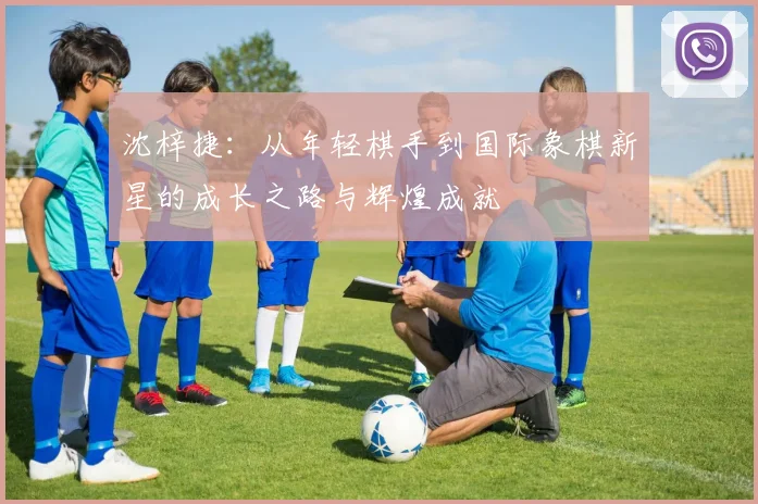 沈梓捷：从年轻棋手到国际象棋新星的成长之路与辉煌成就