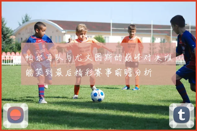 帕尔马队与尤文图斯的巅峰对决谁能笑到最后精彩赛事前瞻分析