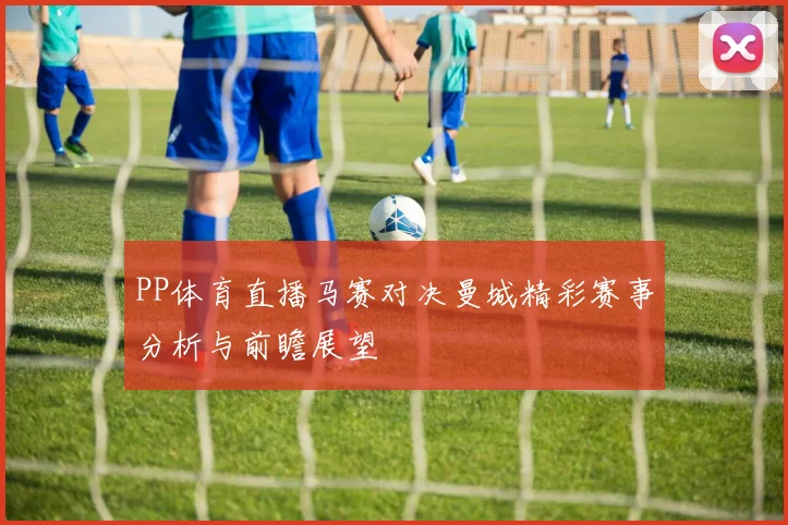 PP体育直播马赛对决曼城精彩赛事分析与前瞻展望