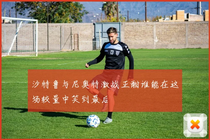 沙特鲁与尼奥特激战正酣谁能在这场较量中笑到最后