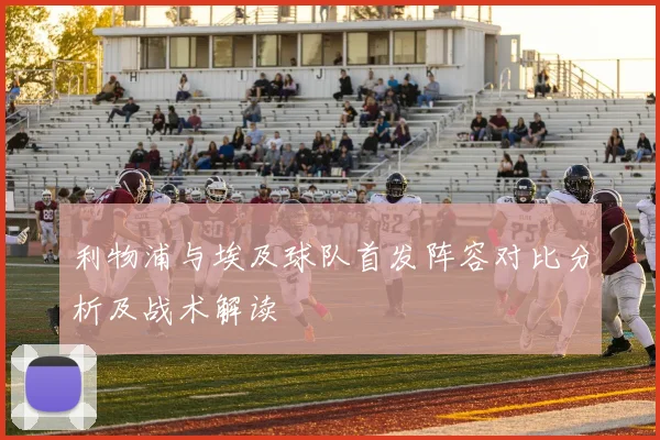 利物浦与埃及球队首发阵容对比分析及战术解读