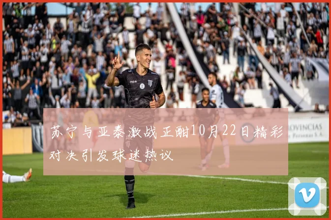 苏宁与亚泰激战正酣10月22日精彩对决引发球迷热议