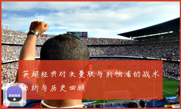 英超经典对决曼联与利物浦的战术分析与历史回顾