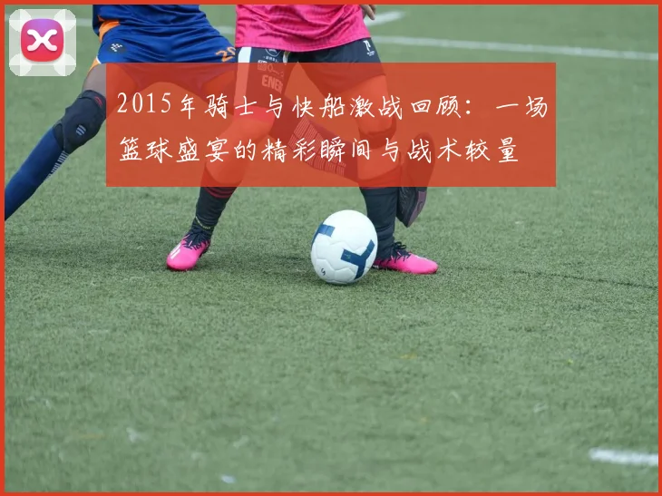 2015年骑士与快船激战回顾：一场篮球盛宴的精彩瞬间与战术较量