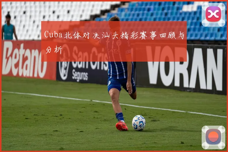 Cuba北体对决汕头精彩赛事回顾与分析