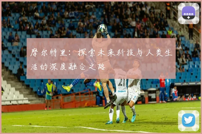摩尔特里：探索未来科技与人类生活的深度融合之路
