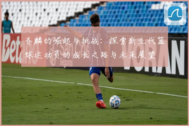 齐麟的崛起与挑战：探索新生代篮球运动员的成长之路与未来展望