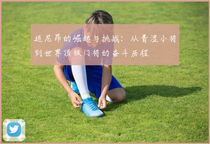 迈尼昂的崛起与挑战：从青涩小将到世界顶级门将的奋斗历程