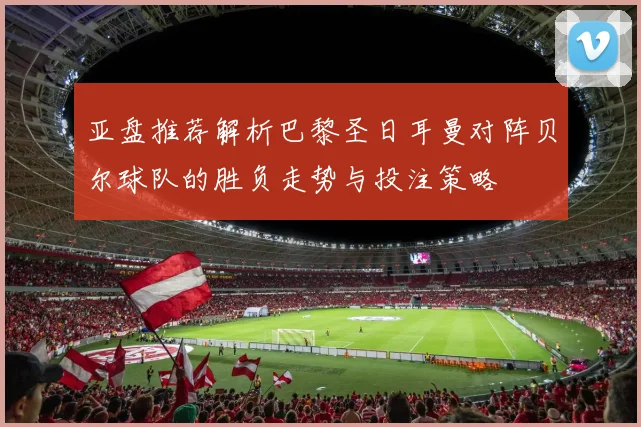 亚盘推荐解析巴黎圣日耳曼对阵贝尔球队的胜负走势与投注策略