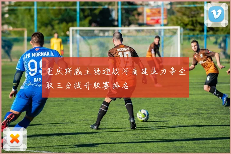 重庆斯威主场迎战河南建业力争全取三分提升联赛排名