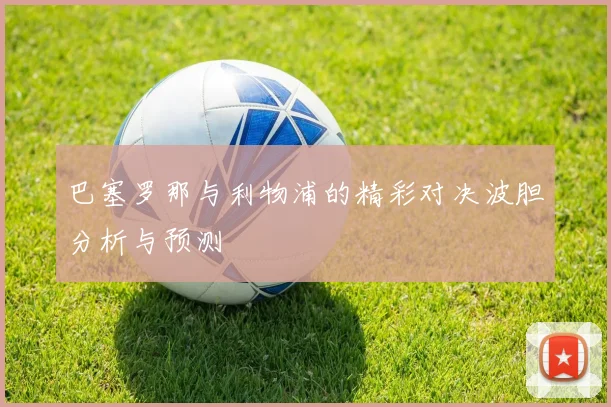 巴塞罗那与利物浦的精彩对决波胆分析与预测