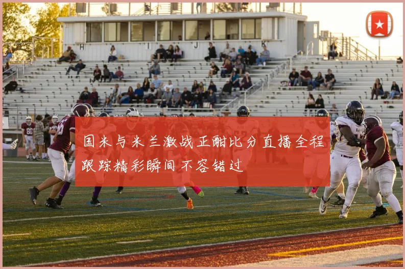 国米与米兰激战正酣比分直播全程跟踪精彩瞬间不容错过