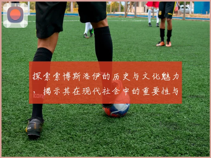 探索索博斯洛伊的历史与文化魅力，揭示其在现代社会中的重要性与影响力
