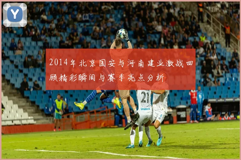 2014年北京国安与河南建业激战回顾精彩瞬间与赛季亮点分析