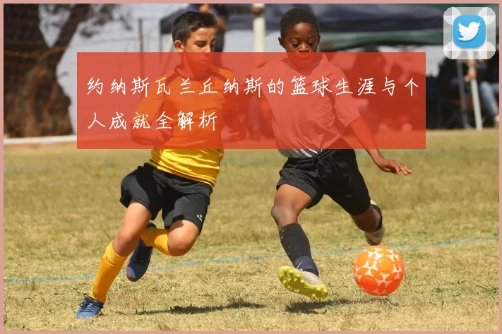 约纳斯瓦兰丘纳斯的篮球生涯与个人成就全解析
