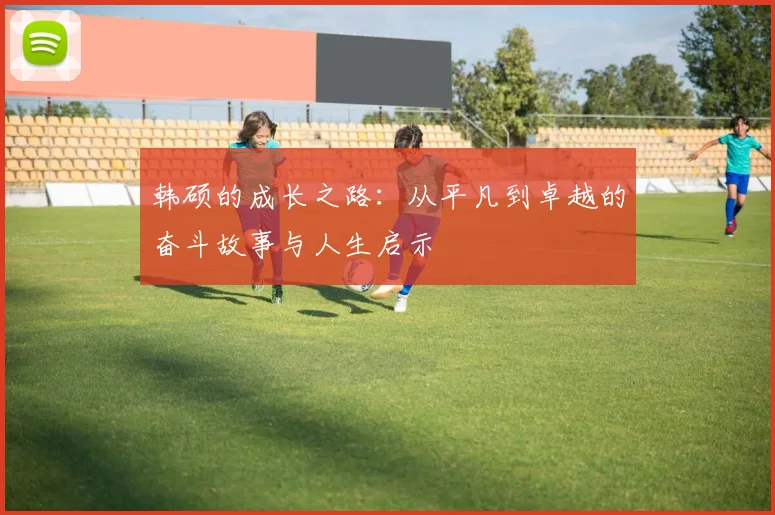 韩硕的成长之路：从平凡到卓越的奋斗故事与人生启示