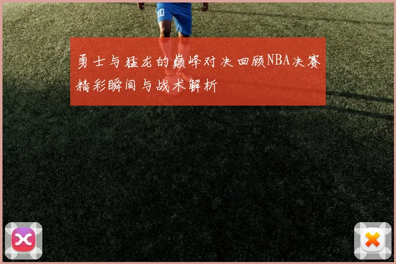 勇士与猛龙的巅峰对决回顾NBA决赛精彩瞬间与战术解析