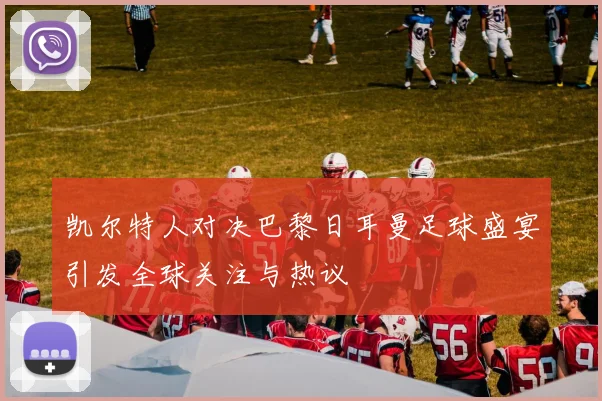凯尔特人对决巴黎日耳曼足球盛宴引发全球关注与热议