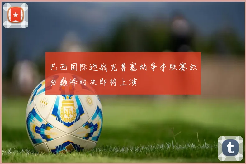 巴西国际迎战克鲁塞纳争夺联赛积分巅峰对决即将上演