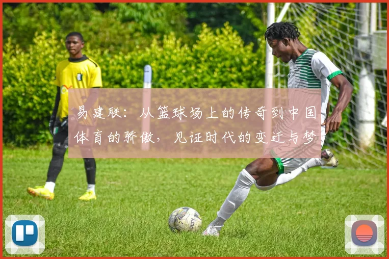 易建联：从篮球场上的传奇到中国体育的骄傲，见证时代的变迁与梦想的追逐