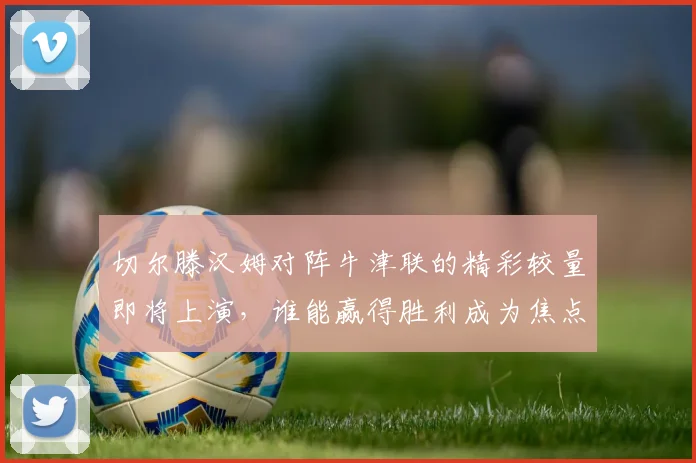 切尔滕汉姆对阵牛津联的精彩较量即将上演，谁能赢得胜利成为焦点