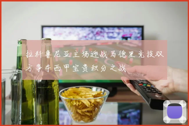 拉科鲁尼亚主场迎战马德里竞技双方争夺西甲宝贵积分之战